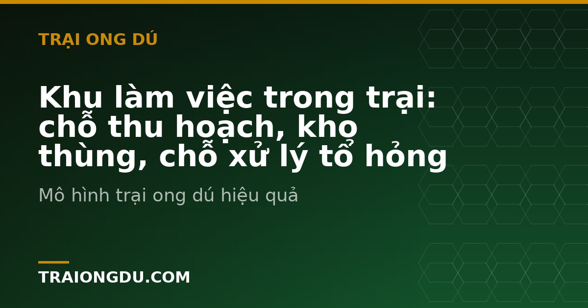 Khu làm việc trong trại: chỗ thu hoạch, kho thùng, chỗ xử lý tổ hỏng